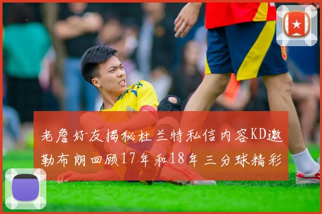 老詹好友揭秘杜兰特私信内容KD邀勒布朗回顾17年和18年三分球精彩瞬间