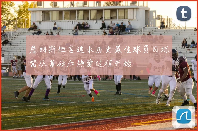 詹姆斯坦言追求历史最佳球员目标需从基础和热爱过程开始