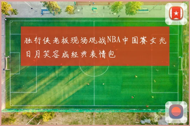 独行侠老板现场观战NBA中国赛女兆日月笑容成经典表情包