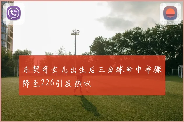 东契奇女儿出生后三分球命中率骤降至226引发热议