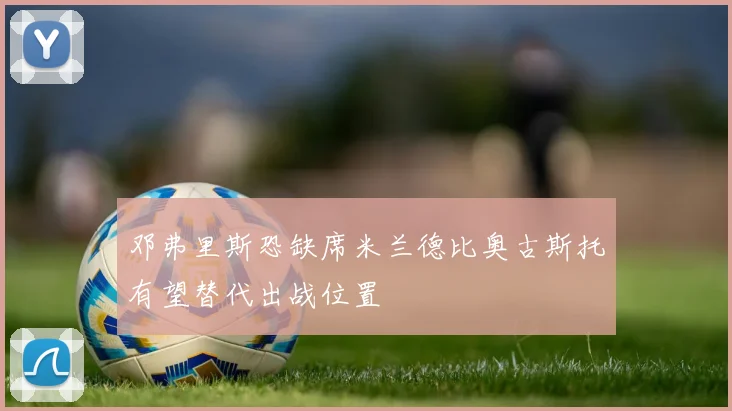 邓弗里斯恐缺席米兰德比奥古斯托有望替代出战位置