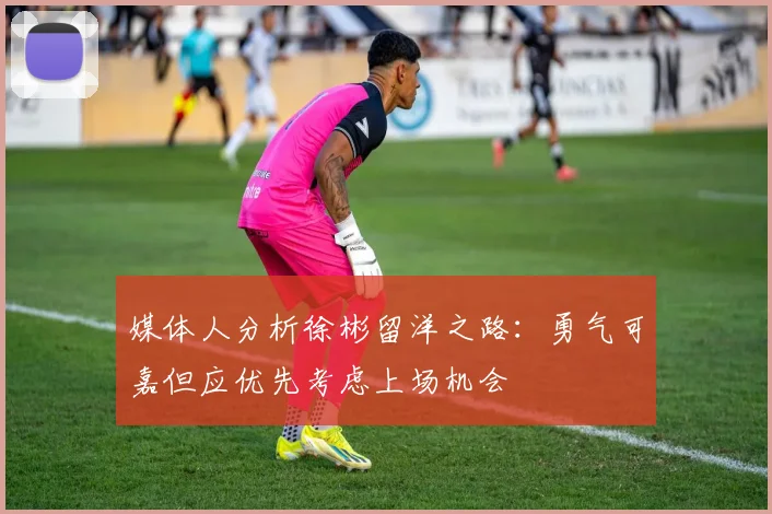 媒体人分析徐彬留洋之路：勇气可嘉但应优先考虑上场机会