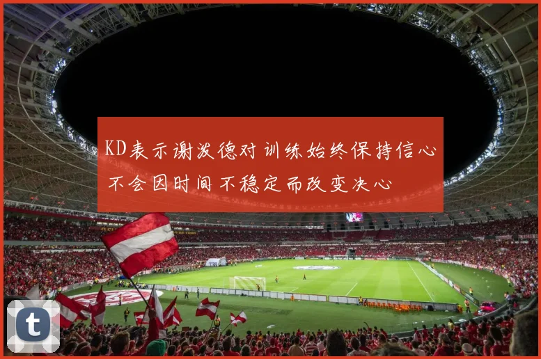 KD表示谢泼德对训练始终保持信心不会因时间不稳定而改变决心