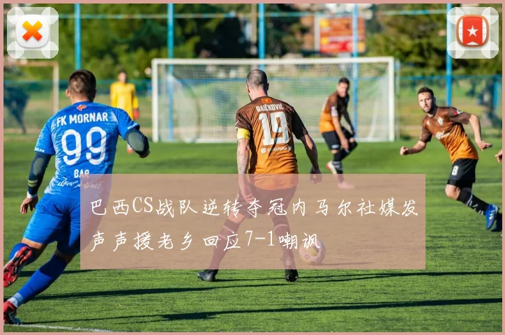 巴西CS战队逆转夺冠内马尔社媒发声声援老乡回应7-1嘲讽