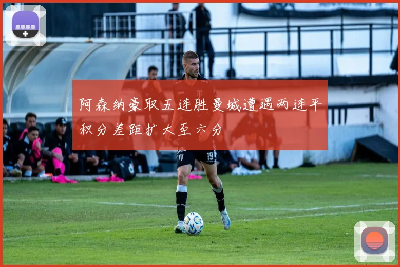 阿森纳豪取五连胜曼城遭遇两连平积分差距扩大至六分