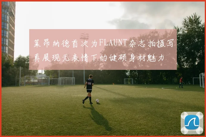 莱昂纳德首次为FLAUNT杂志拍摄写真展现无表情下的健硕身材魅力