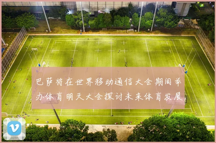 巴萨将在世界移动通信大会期间举办体育明天大会探讨未来体育发展新趋势