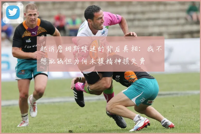 起诉詹姆斯球迷的背后真相：我不想讹钱但为何未提精神损失费