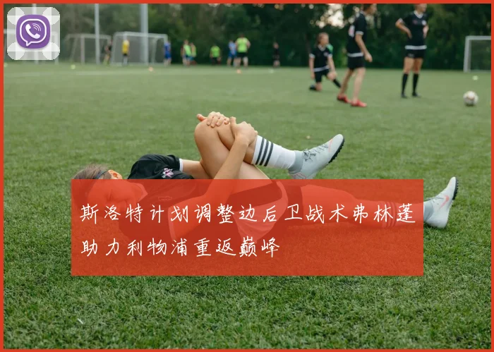 斯洛特计划调整边后卫战术弗林蓬助力利物浦重返巅峰