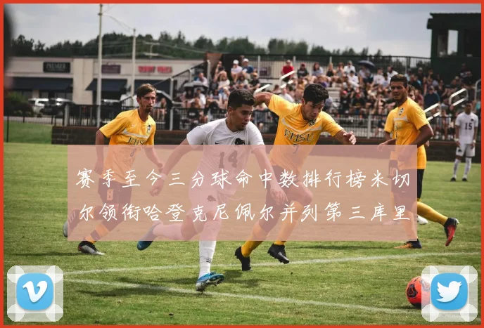赛季至今三分球命中数排行榜米切尔领衔哈登克尼佩尔并列第三库里位列第六
