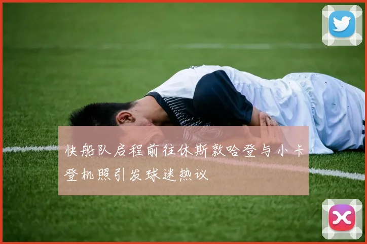 快船队启程前往休斯敦哈登与小卡登机照引发球迷热议