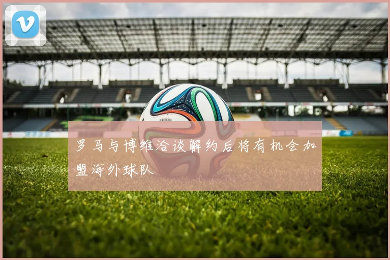 罗马与博维洽谈解约后将有机会加盟海外球队