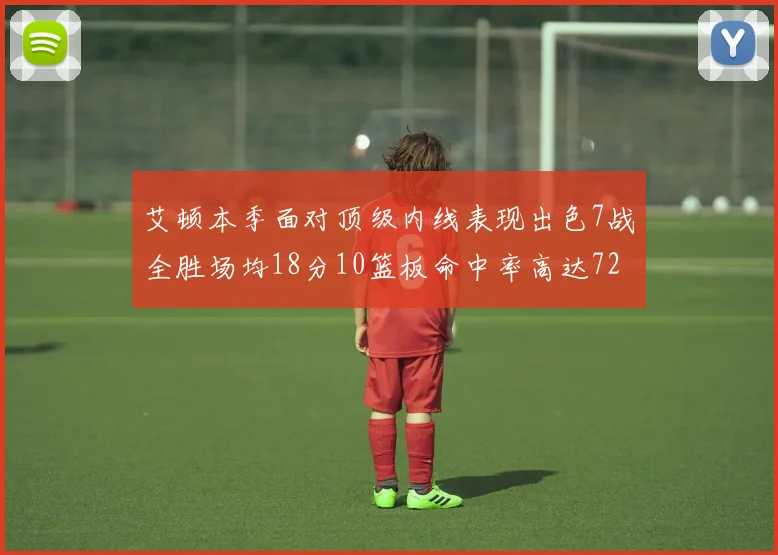 艾顿本季面对顶级内线表现出色7战全胜场均18分10篮板命中率高达72
