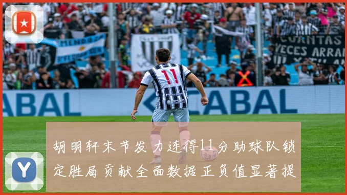胡明轩末节发力连得11分助球队锁定胜局贡献全面数据正负值显著提升