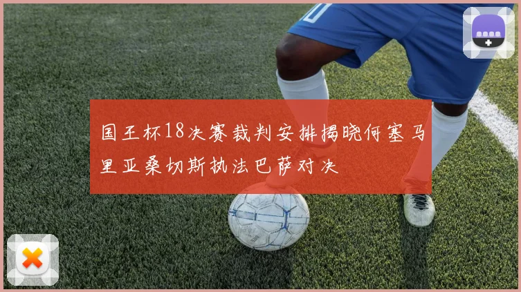 国王杯18决赛裁判安排揭晓何塞马里亚桑切斯执法巴萨对决