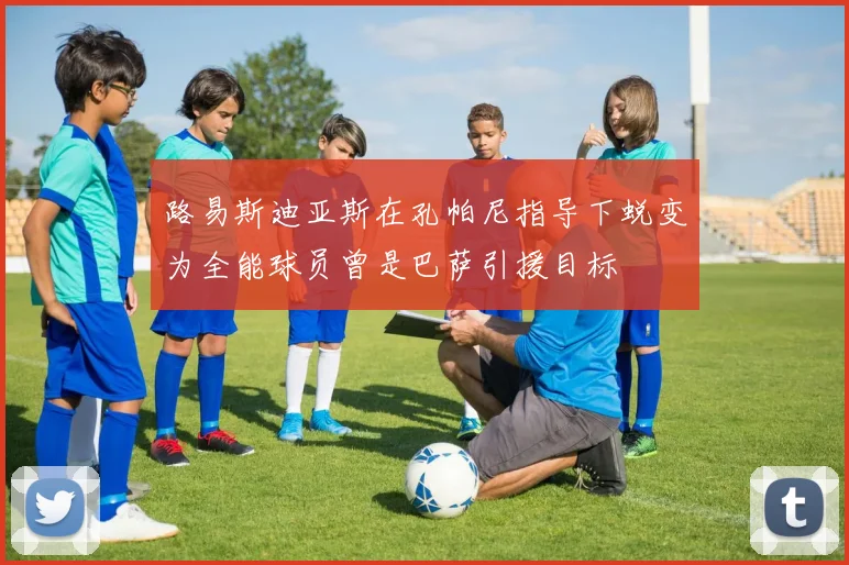 路易斯迪亚斯在孔帕尼指导下蜕变为全能球员曾是巴萨引援目标