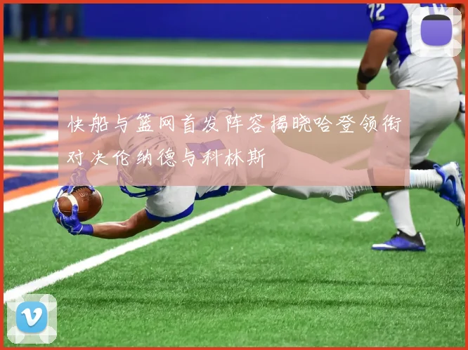 快船与篮网首发阵容揭晓哈登领衔对决伦纳德与科林斯