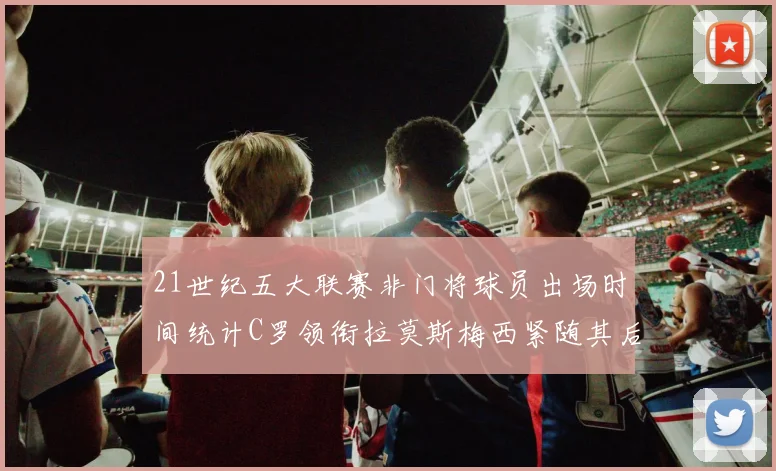 21世纪五大联赛非门将球员出场时间统计C罗领衔拉莫斯梅西紧随其后