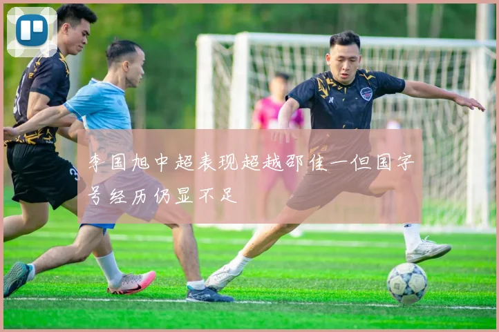 李国旭中超表现超越邵佳一但国字号经历仍显不足