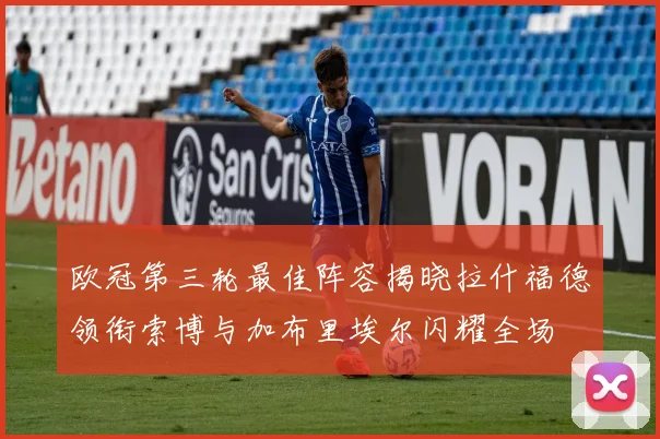 欧冠第三轮最佳阵容揭晓拉什福德领衔索博与加布里埃尔闪耀全场