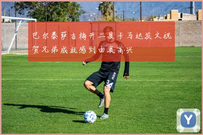 巴尔泰萨吉梅开二度卡马达发文祝贺兄弟成就感到由衷高兴