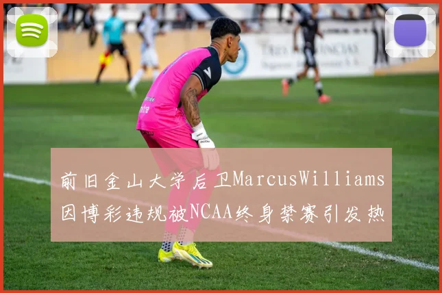 前旧金山大学后卫MarcusWilliams因博彩违规被NCAA终身禁赛引发热议