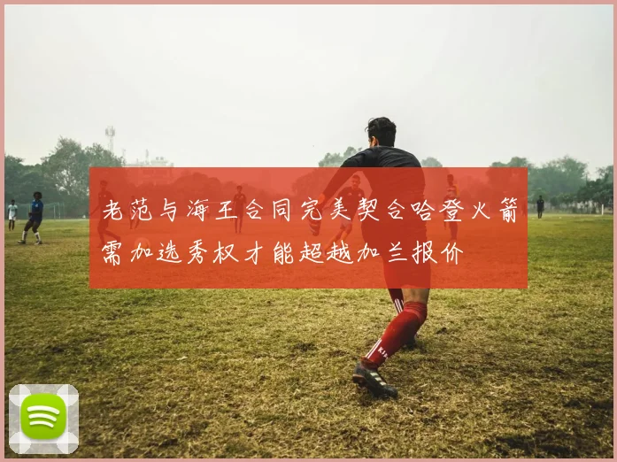 老范与海王合同完美契合哈登火箭需加选秀权才能超越加兰报价