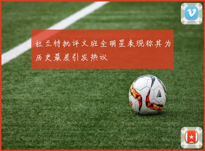 杜兰特批评文班全明星表现称其为历史最差引发热议