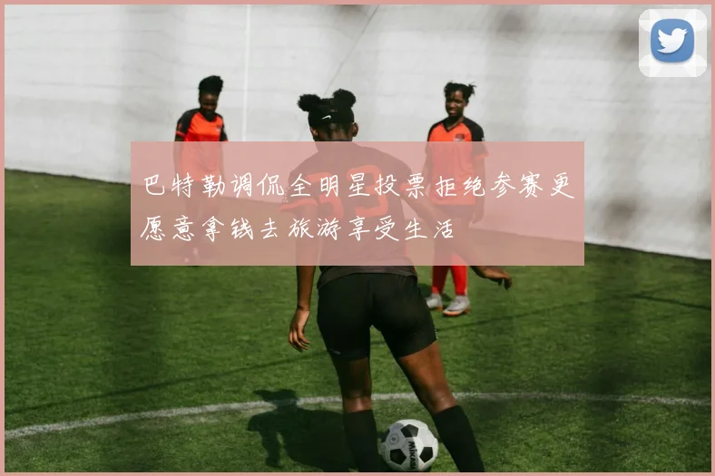 巴特勒调侃全明星投票拒绝参赛更愿意拿钱去旅游享受生活