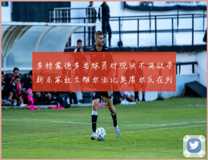 多特蒙德多名球员对现状不满欲寻新东家杜兰维尔法比奥席尔瓦在列