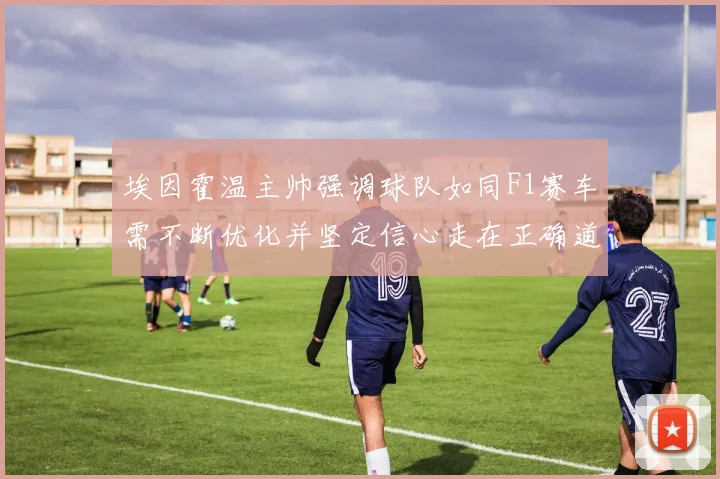 埃因霍温主帅强调球队如同F1赛车需不断优化并坚定信心走在正确道路上
