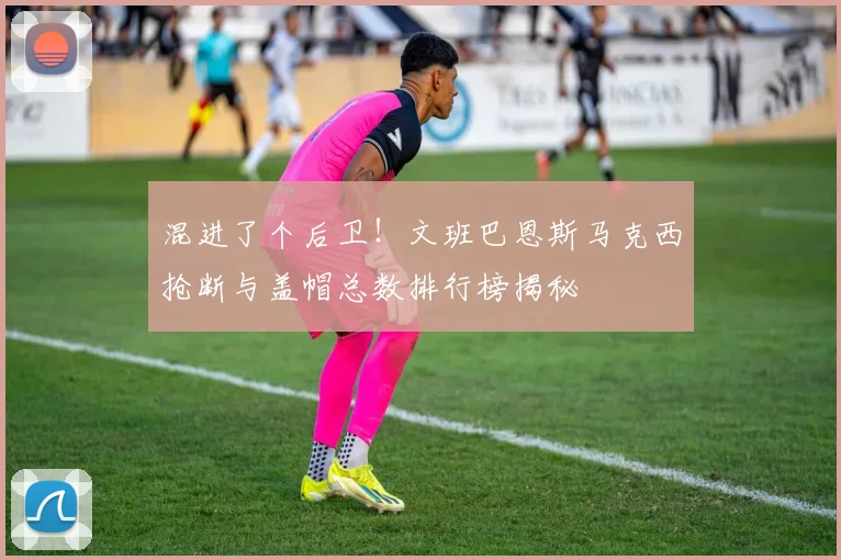 混进了个后卫！文班巴恩斯马克西抢断与盖帽总数排行榜揭秘