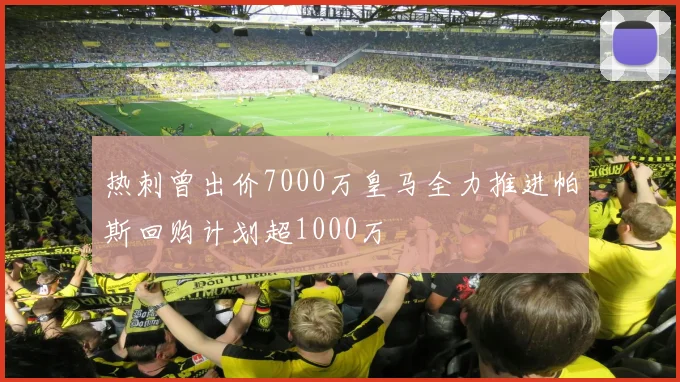 热刺曾出价7000万皇马全力推进帕斯回购计划超1000万