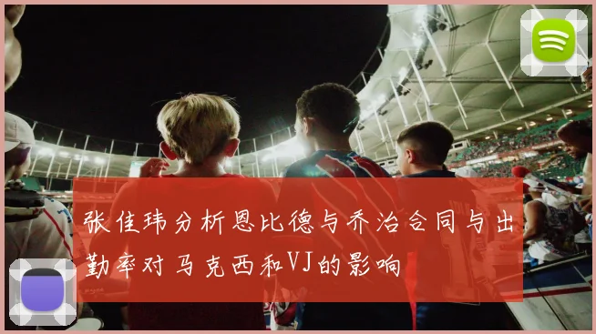 张佳玮分析恩比德与乔治合同与出勤率对马克西和VJ的影响