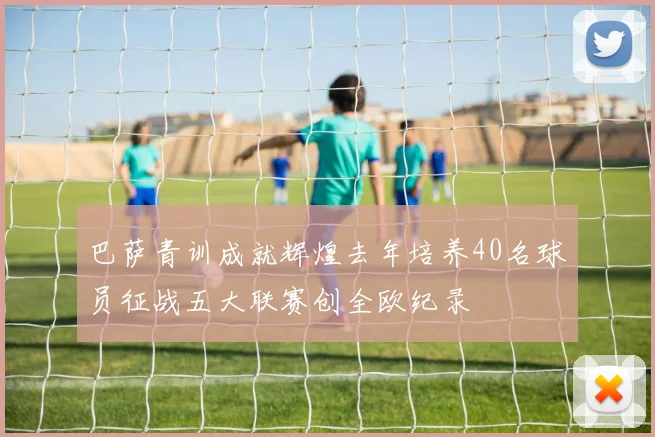 巴萨青训成就辉煌去年培养40名球员征战五大联赛创全欧纪录
