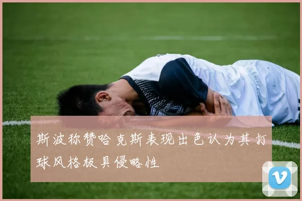 斯波称赞哈克斯表现出色认为其打球风格极具侵略性