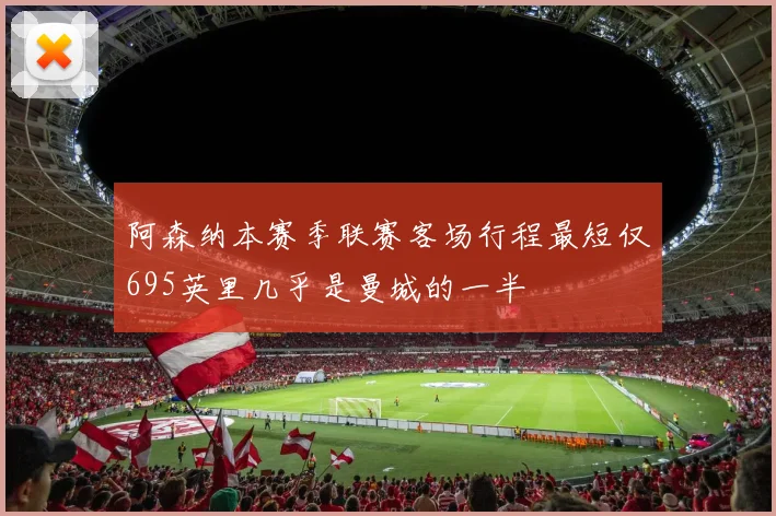 阿森纳本赛季联赛客场行程最短仅695英里几乎是曼城的一半