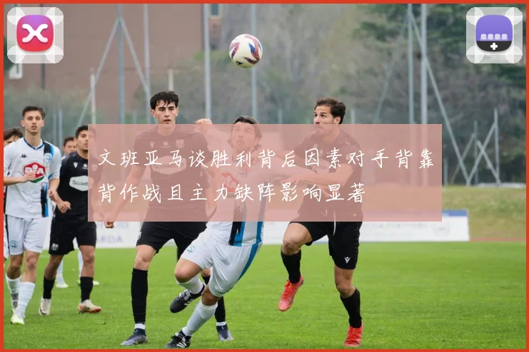 文班亚马谈胜利背后因素对手背靠背作战且主力缺阵影响显著