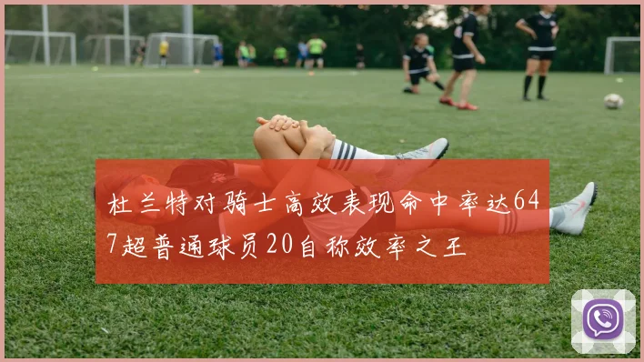 杜兰特对骑士高效表现命中率达647超普通球员20自称效率之王