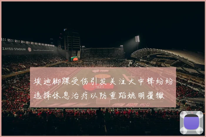 埃迪脚踝受伤引发关注大中锋纷纷选择休息治疗以防重蹈姚明覆辙