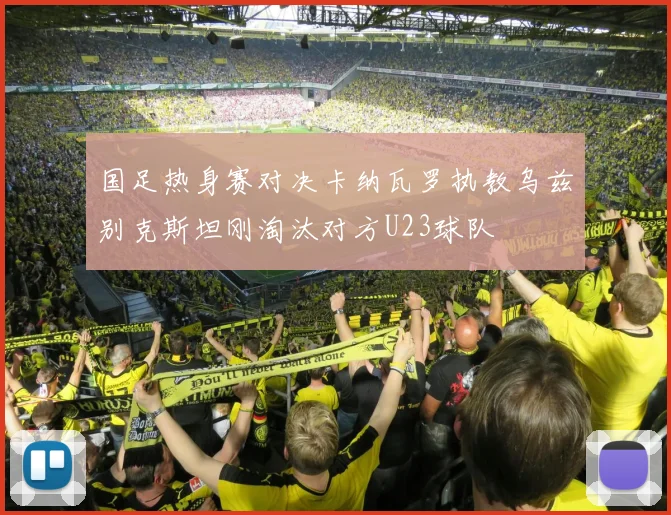 国足热身赛对决卡纳瓦罗执教乌兹别克斯坦刚淘汰对方U23球队
