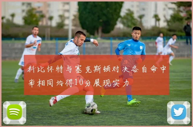 科比怀特与塞克斯顿对决各自命中率相同均得10分展现实力