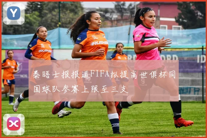 泰晤士报报道FIFA拟提高世俱杯同国球队参赛上限至三支