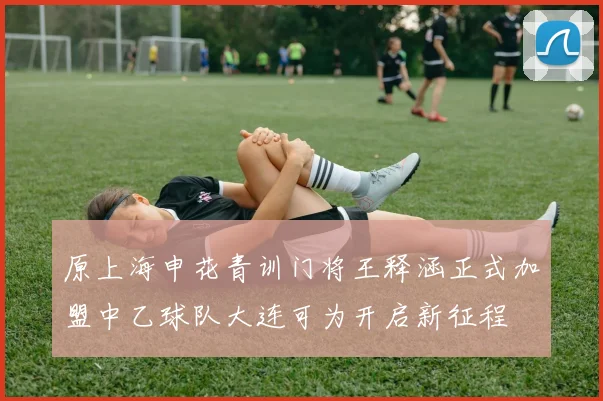 原上海申花青训门将王释涵正式加盟中乙球队大连可为开启新征程