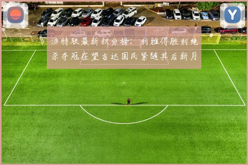 沙特联最新积分榜：利雅得胜利绝杀夺冠在望吉达国民紧随其后新月争夺激烈