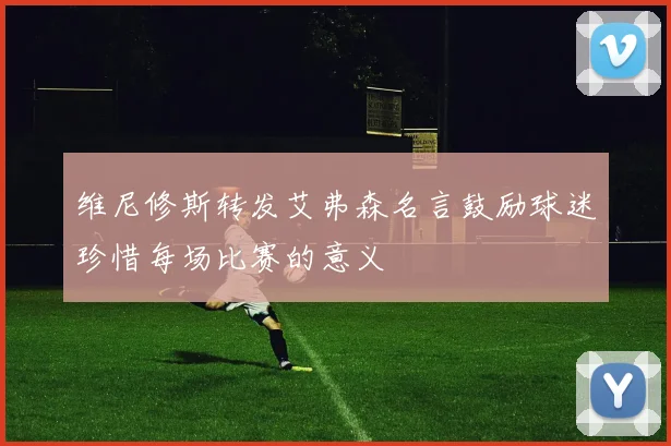 维尼修斯转发艾弗森名言鼓励球迷珍惜每场比赛的意义