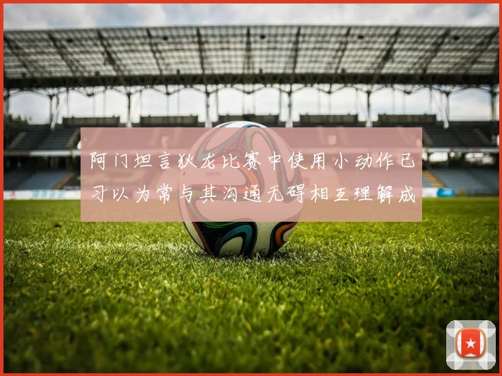 阿门坦言狄龙比赛中使用小动作已习以为常与其沟通无碍相互理解成默契