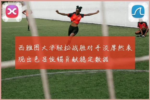 西雅图大学轻松战胜对手淡厚然表现出色吕俊锡贡献稳定数据