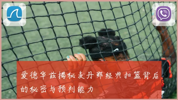 爱德华兹揭秘麦丹那经典扣篮背后的秘密与预判能力