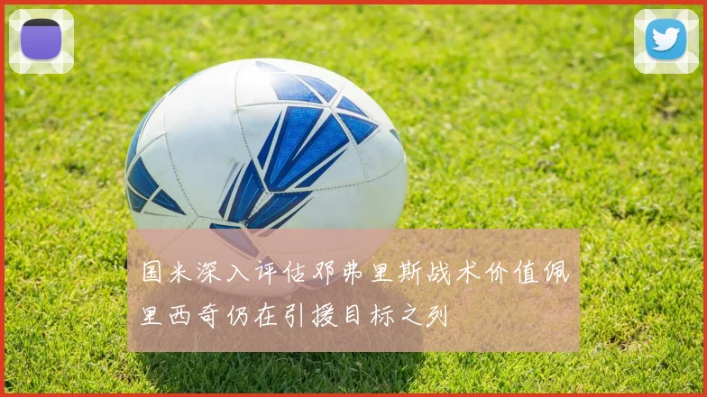 国米深入评估邓弗里斯战术价值佩里西奇仍在引援目标之列